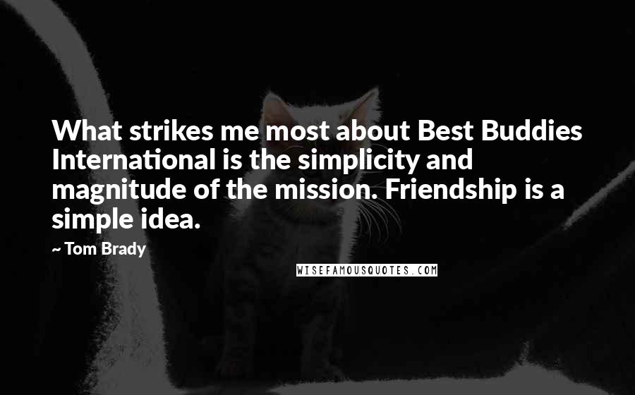 Tom Brady Quotes: What strikes me most about Best Buddies International is the simplicity and magnitude of the mission. Friendship is a simple idea.