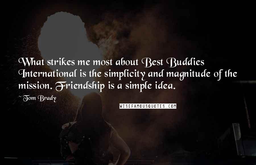 Tom Brady Quotes: What strikes me most about Best Buddies International is the simplicity and magnitude of the mission. Friendship is a simple idea.