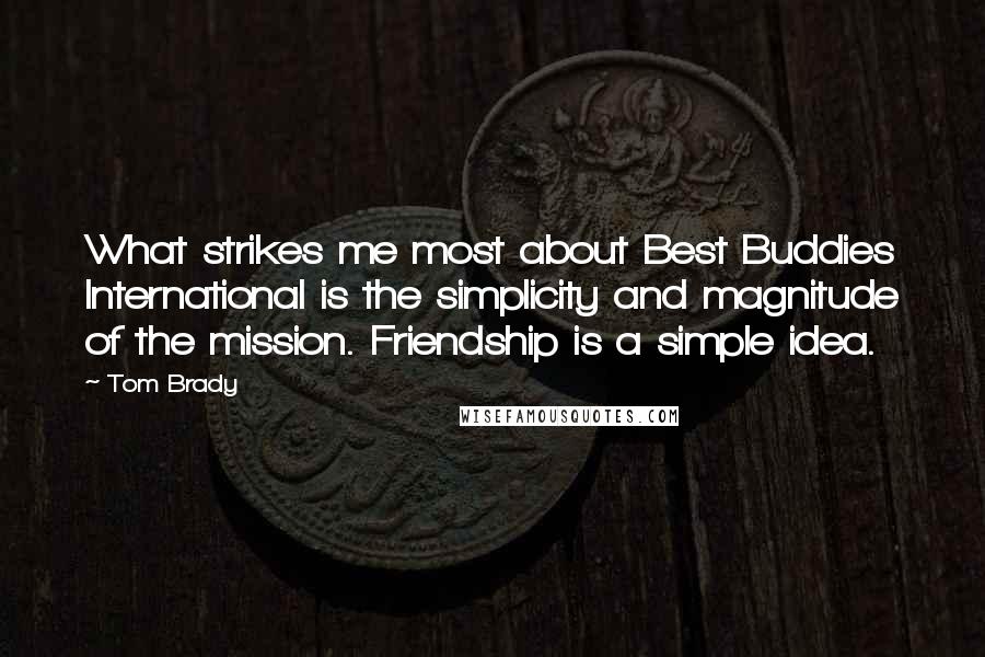 Tom Brady Quotes: What strikes me most about Best Buddies International is the simplicity and magnitude of the mission. Friendship is a simple idea.