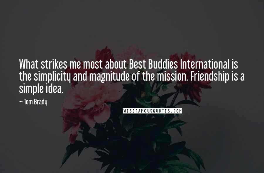 Tom Brady Quotes: What strikes me most about Best Buddies International is the simplicity and magnitude of the mission. Friendship is a simple idea.