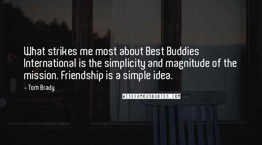 Tom Brady Quotes: What strikes me most about Best Buddies International is the simplicity and magnitude of the mission. Friendship is a simple idea.