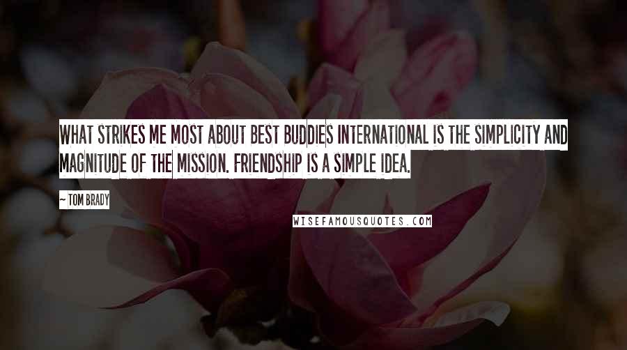 Tom Brady Quotes: What strikes me most about Best Buddies International is the simplicity and magnitude of the mission. Friendship is a simple idea.