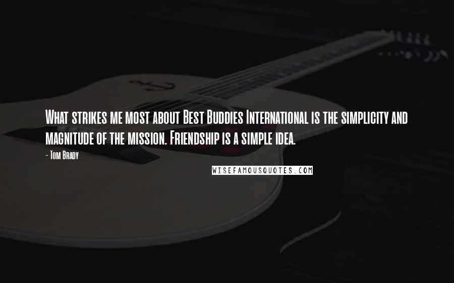 Tom Brady Quotes: What strikes me most about Best Buddies International is the simplicity and magnitude of the mission. Friendship is a simple idea.