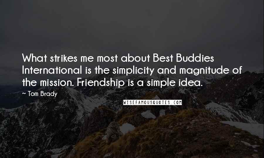 Tom Brady Quotes: What strikes me most about Best Buddies International is the simplicity and magnitude of the mission. Friendship is a simple idea.