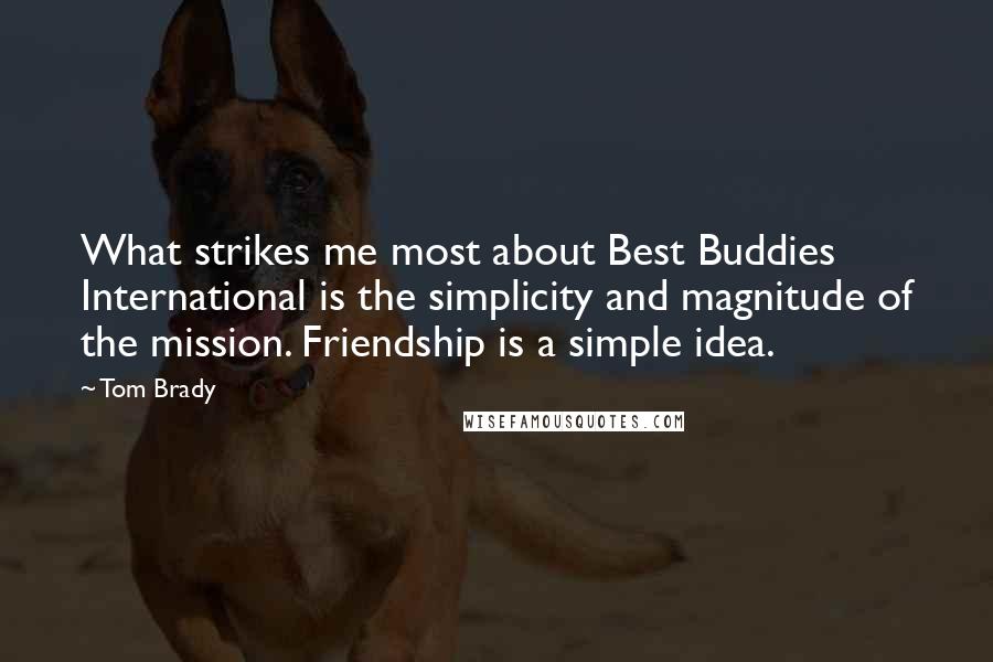 Tom Brady Quotes: What strikes me most about Best Buddies International is the simplicity and magnitude of the mission. Friendship is a simple idea.