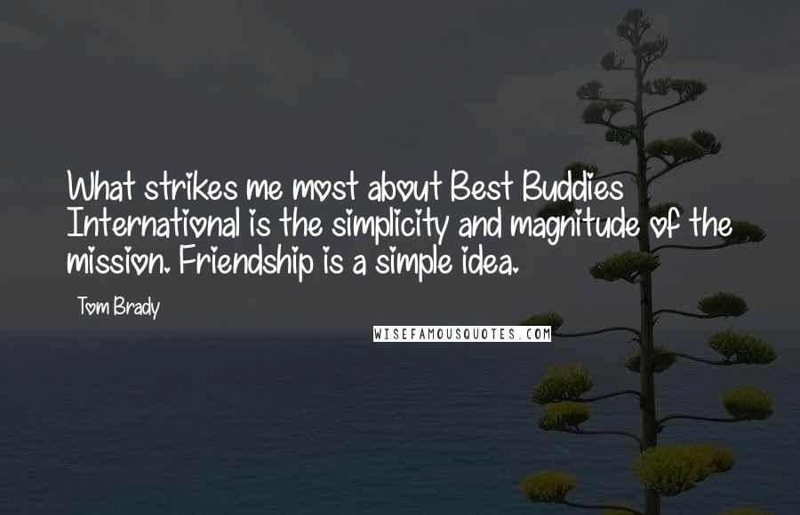 Tom Brady Quotes: What strikes me most about Best Buddies International is the simplicity and magnitude of the mission. Friendship is a simple idea.