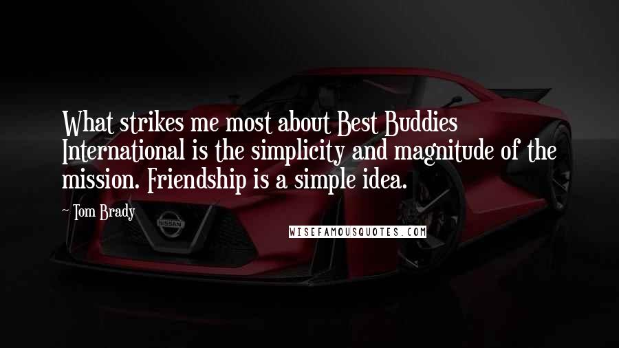 Tom Brady Quotes: What strikes me most about Best Buddies International is the simplicity and magnitude of the mission. Friendship is a simple idea.