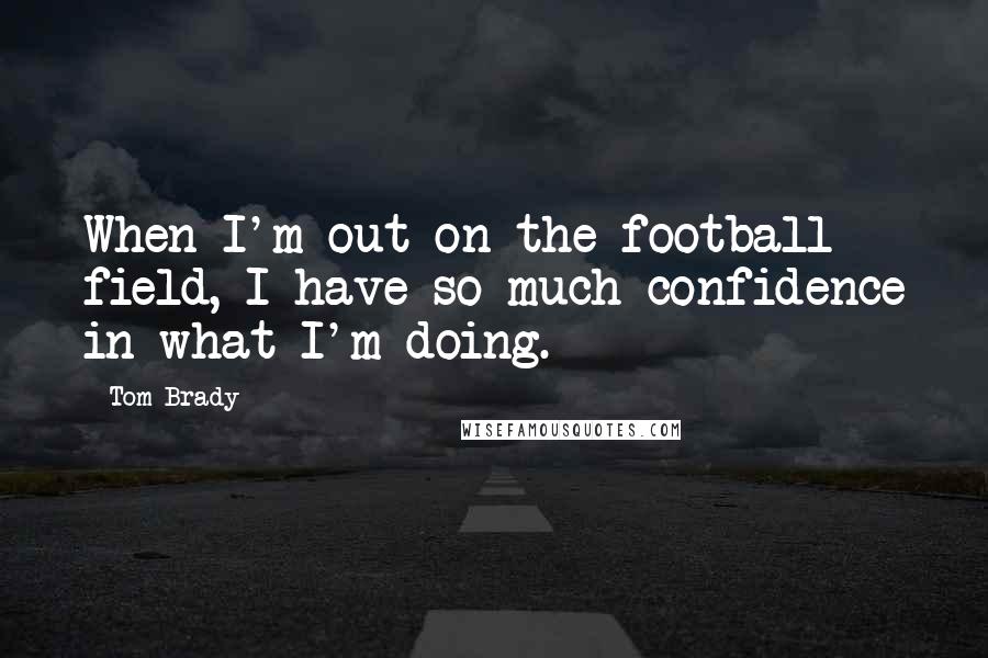 Tom Brady Quotes: When I'm out on the football field, I have so much confidence in what I'm doing.