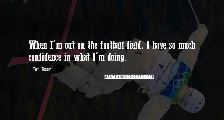 Tom Brady Quotes: When I'm out on the football field, I have so much confidence in what I'm doing.