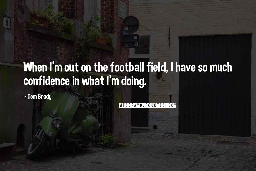 Tom Brady Quotes: When I'm out on the football field, I have so much confidence in what I'm doing.