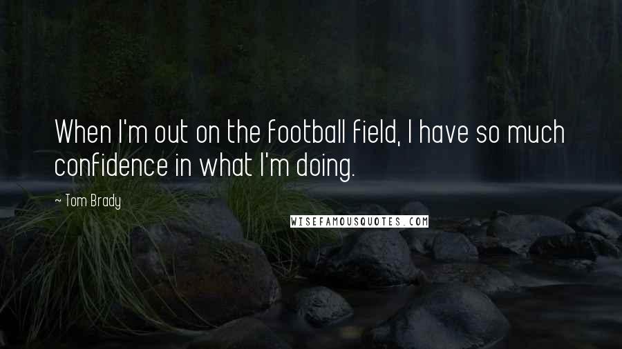 Tom Brady Quotes: When I'm out on the football field, I have so much confidence in what I'm doing.