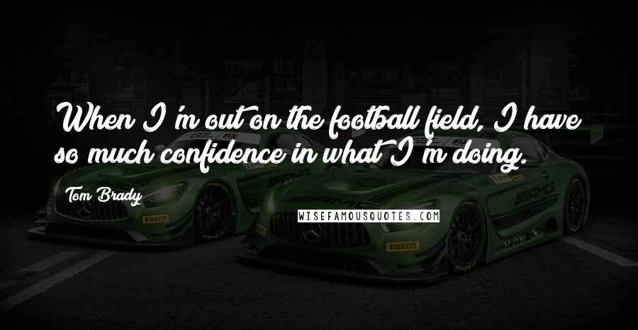 Tom Brady Quotes: When I'm out on the football field, I have so much confidence in what I'm doing.