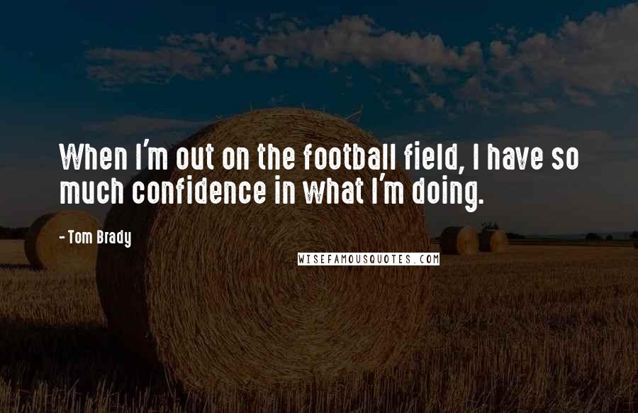 Tom Brady Quotes: When I'm out on the football field, I have so much confidence in what I'm doing.