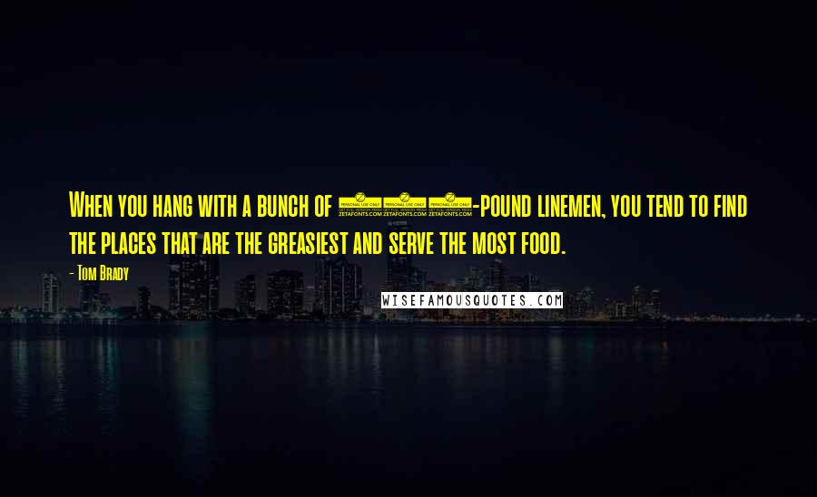 Tom Brady Quotes: When you hang with a bunch of 300-pound linemen, you tend to find the places that are the greasiest and serve the most food.