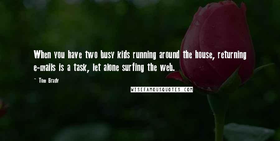 Tom Brady Quotes: When you have two busy kids running around the house, returning e-mails is a task, let alone surfing the web.