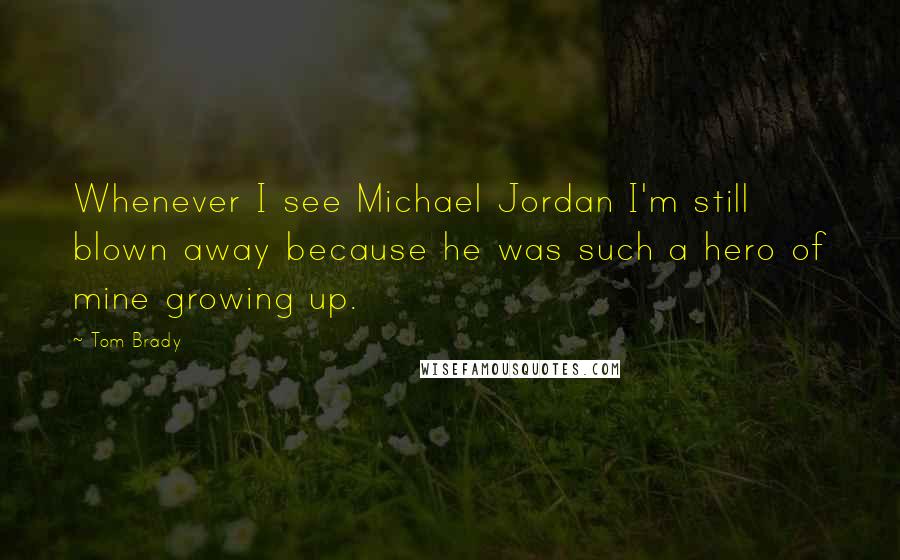 Tom Brady Quotes: Whenever I see Michael Jordan I'm still blown away because he was such a hero of mine growing up.