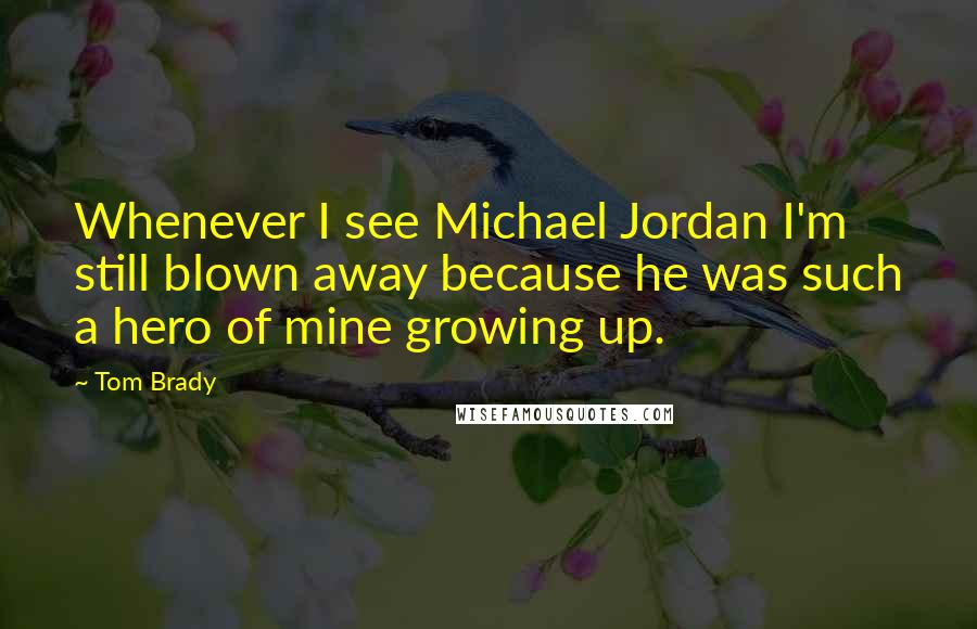 Tom Brady Quotes: Whenever I see Michael Jordan I'm still blown away because he was such a hero of mine growing up.