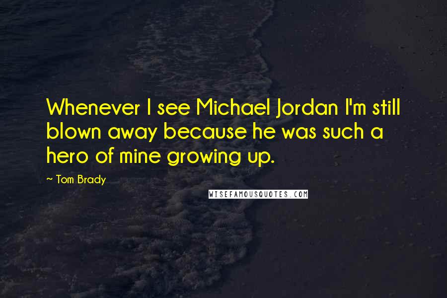 Tom Brady Quotes: Whenever I see Michael Jordan I'm still blown away because he was such a hero of mine growing up.