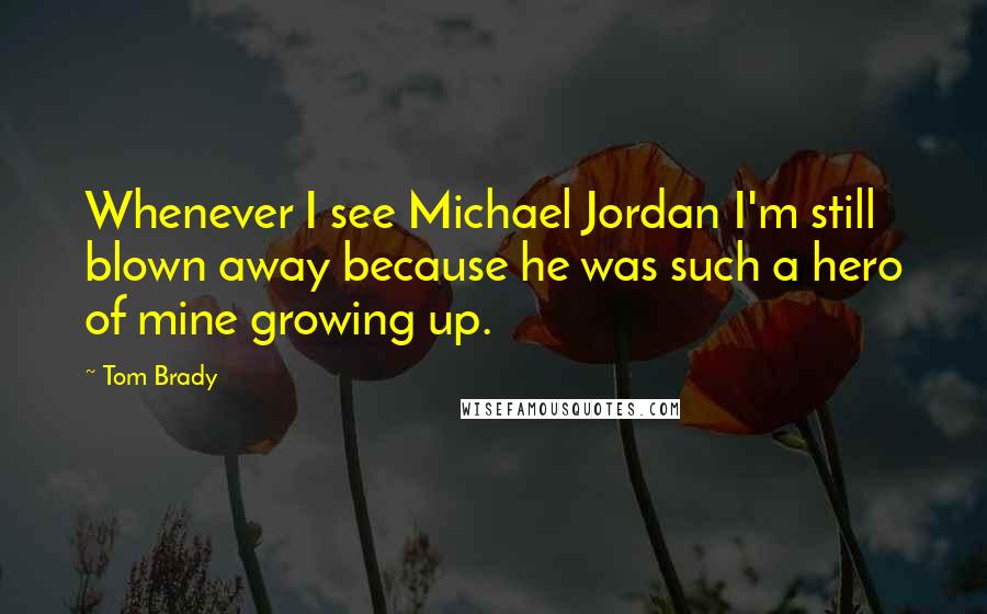 Tom Brady Quotes: Whenever I see Michael Jordan I'm still blown away because he was such a hero of mine growing up.