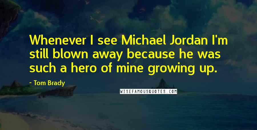 Tom Brady Quotes: Whenever I see Michael Jordan I'm still blown away because he was such a hero of mine growing up.