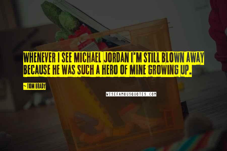 Tom Brady Quotes: Whenever I see Michael Jordan I'm still blown away because he was such a hero of mine growing up.