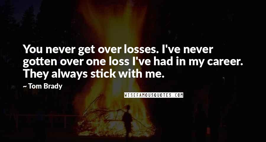 Tom Brady Quotes: You never get over losses. I've never gotten over one loss I've had in my career. They always stick with me.