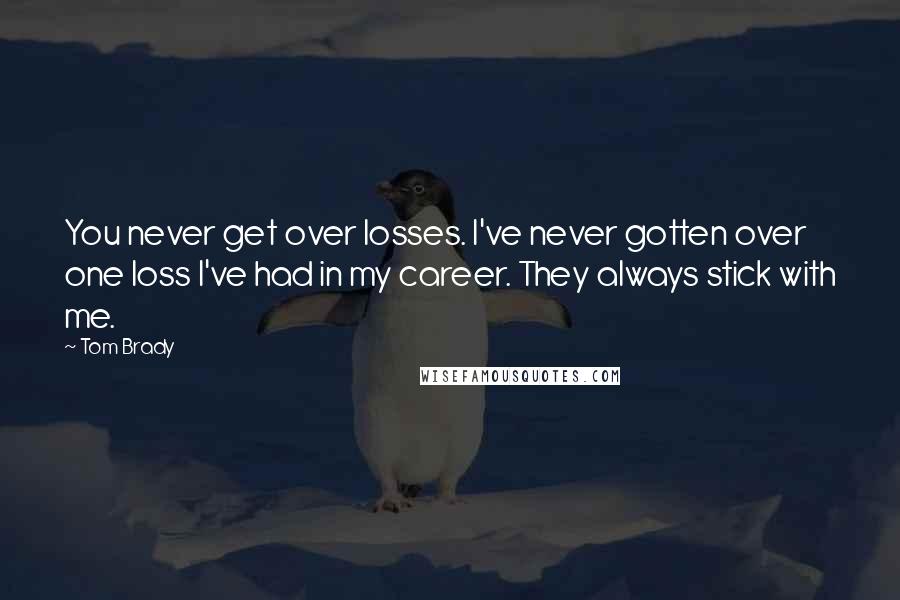 Tom Brady Quotes: You never get over losses. I've never gotten over one loss I've had in my career. They always stick with me.