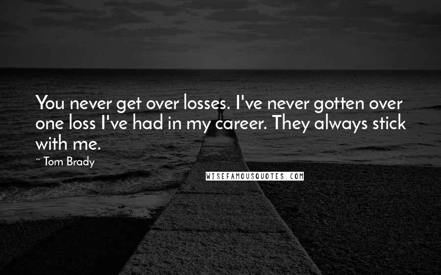 Tom Brady Quotes: You never get over losses. I've never gotten over one loss I've had in my career. They always stick with me.
