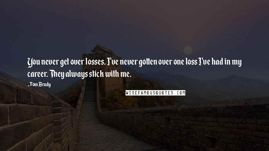 Tom Brady Quotes: You never get over losses. I've never gotten over one loss I've had in my career. They always stick with me.