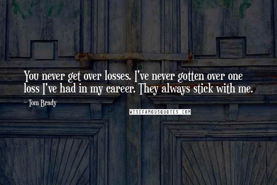 Tom Brady Quotes: You never get over losses. I've never gotten over one loss I've had in my career. They always stick with me.