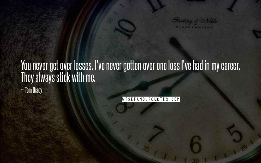 Tom Brady Quotes: You never get over losses. I've never gotten over one loss I've had in my career. They always stick with me.