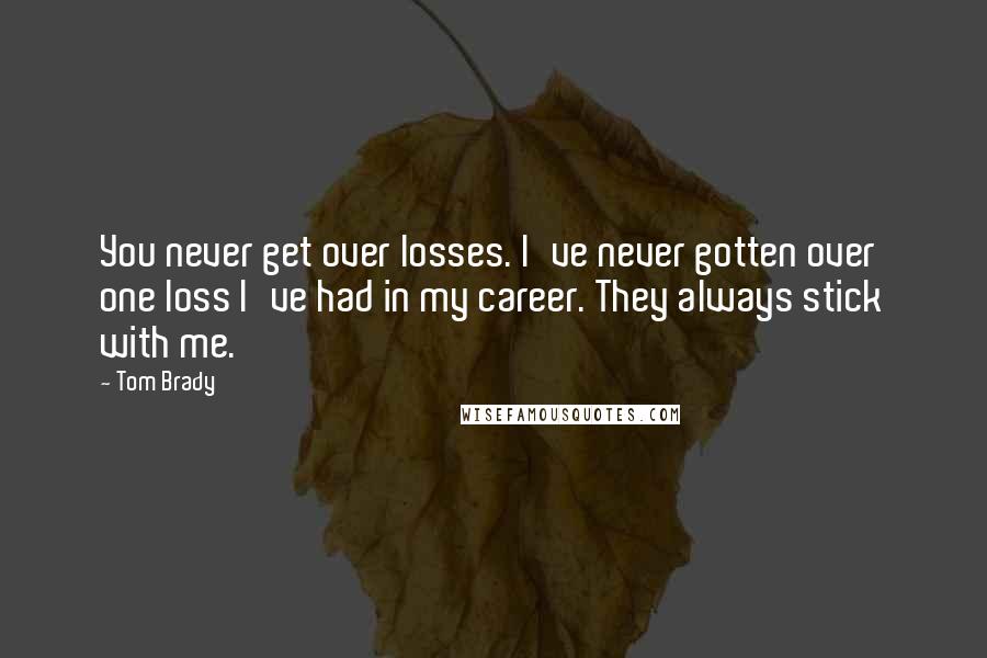 Tom Brady Quotes: You never get over losses. I've never gotten over one loss I've had in my career. They always stick with me.