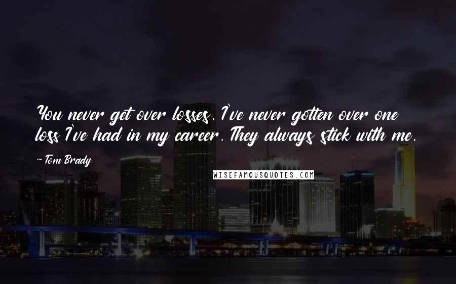 Tom Brady Quotes: You never get over losses. I've never gotten over one loss I've had in my career. They always stick with me.