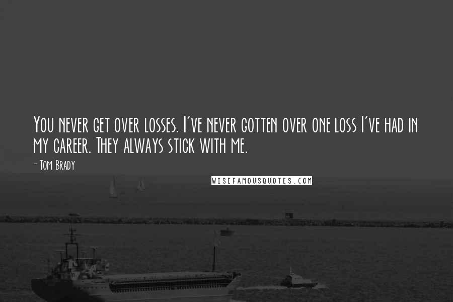 Tom Brady Quotes: You never get over losses. I've never gotten over one loss I've had in my career. They always stick with me.