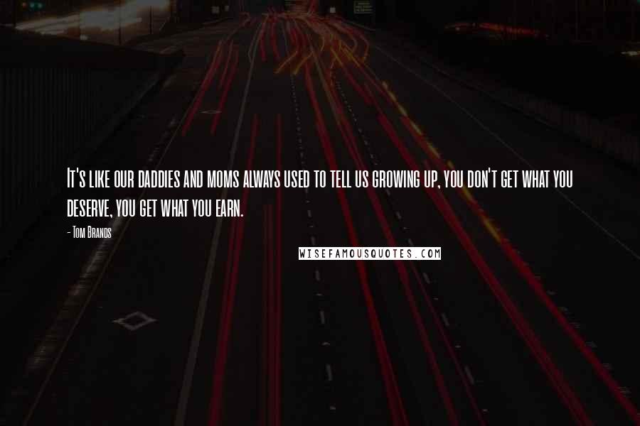 Tom Brands Quotes: It's like our daddies and moms always used to tell us growing up, you don't get what you deserve, you get what you earn.