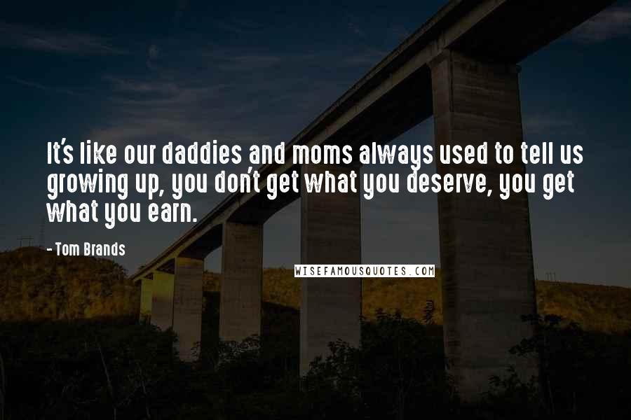 Tom Brands Quotes: It's like our daddies and moms always used to tell us growing up, you don't get what you deserve, you get what you earn.