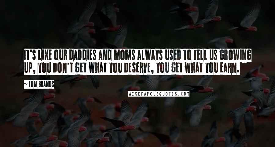 Tom Brands Quotes: It's like our daddies and moms always used to tell us growing up, you don't get what you deserve, you get what you earn.