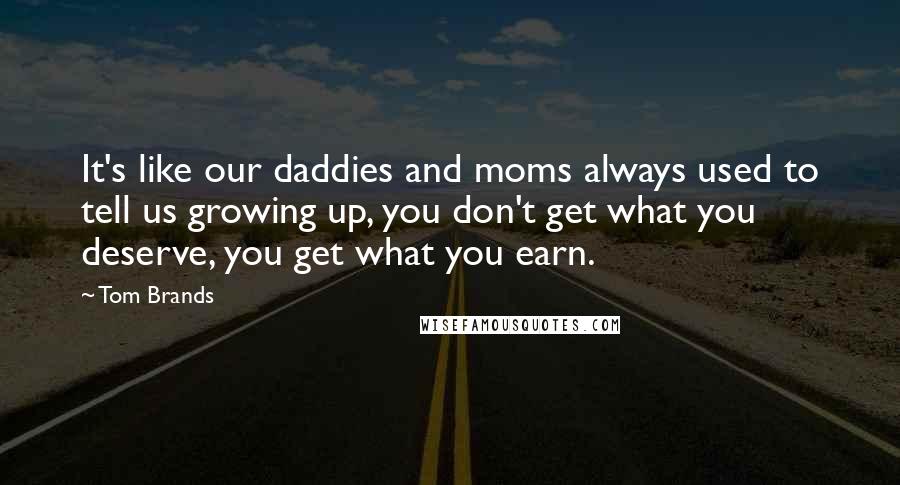 Tom Brands Quotes: It's like our daddies and moms always used to tell us growing up, you don't get what you deserve, you get what you earn.