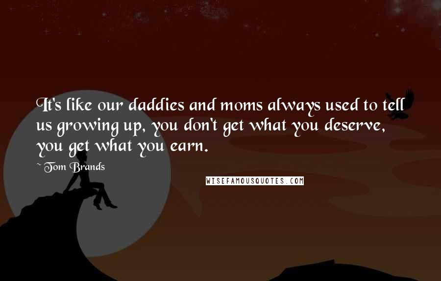 Tom Brands Quotes: It's like our daddies and moms always used to tell us growing up, you don't get what you deserve, you get what you earn.