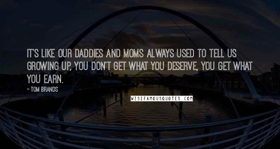 Tom Brands Quotes: It's like our daddies and moms always used to tell us growing up, you don't get what you deserve, you get what you earn.