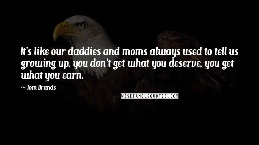 Tom Brands Quotes: It's like our daddies and moms always used to tell us growing up, you don't get what you deserve, you get what you earn.