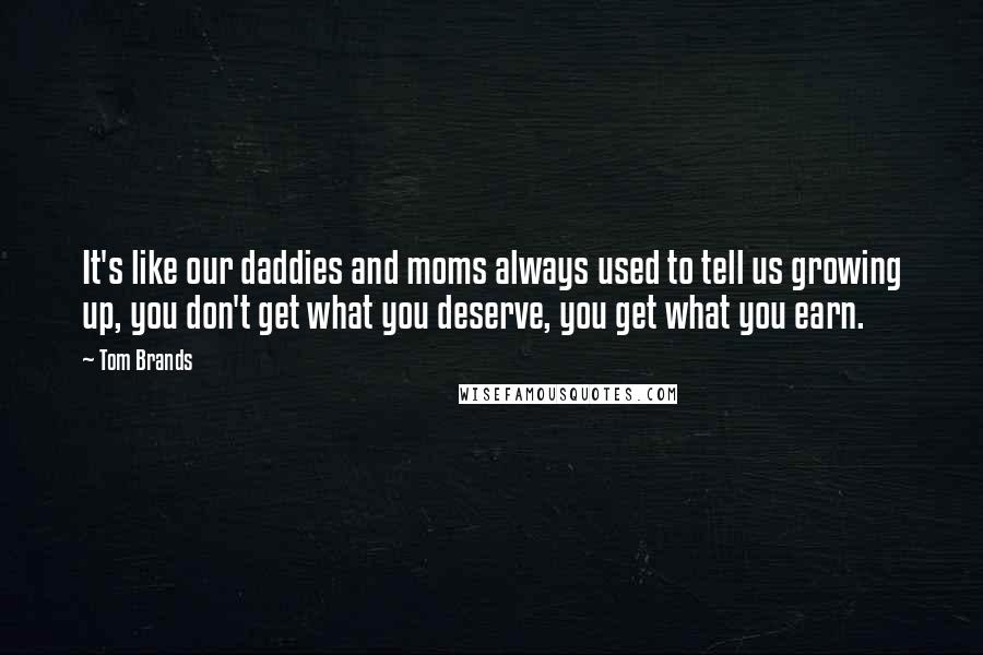 Tom Brands Quotes: It's like our daddies and moms always used to tell us growing up, you don't get what you deserve, you get what you earn.