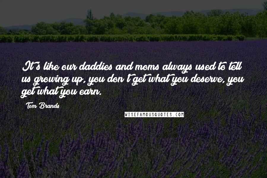 Tom Brands Quotes: It's like our daddies and moms always used to tell us growing up, you don't get what you deserve, you get what you earn.