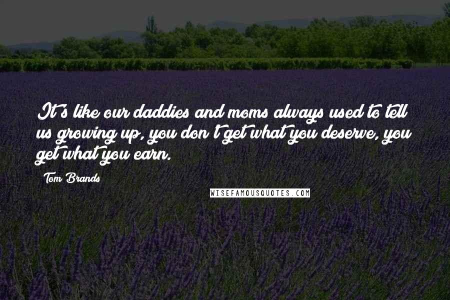 Tom Brands Quotes: It's like our daddies and moms always used to tell us growing up, you don't get what you deserve, you get what you earn.