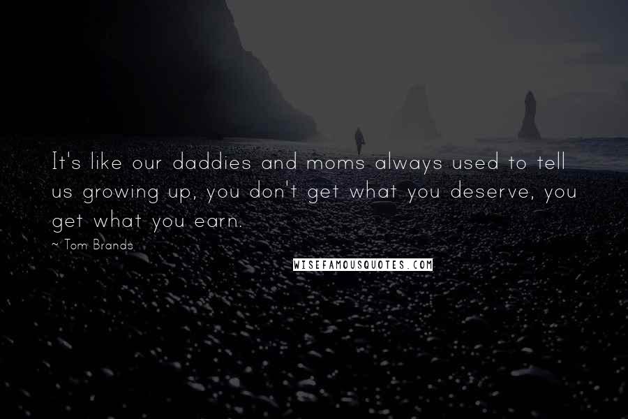 Tom Brands Quotes: It's like our daddies and moms always used to tell us growing up, you don't get what you deserve, you get what you earn.