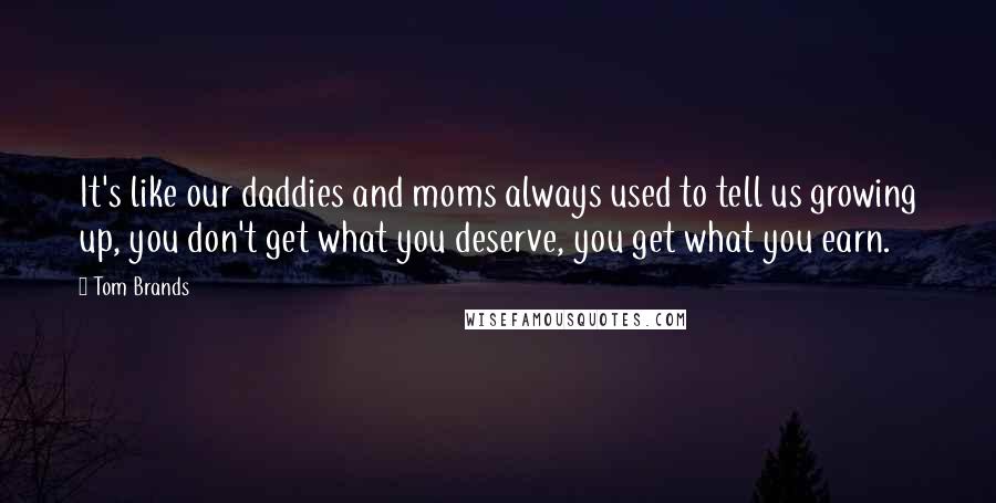 Tom Brands Quotes: It's like our daddies and moms always used to tell us growing up, you don't get what you deserve, you get what you earn.