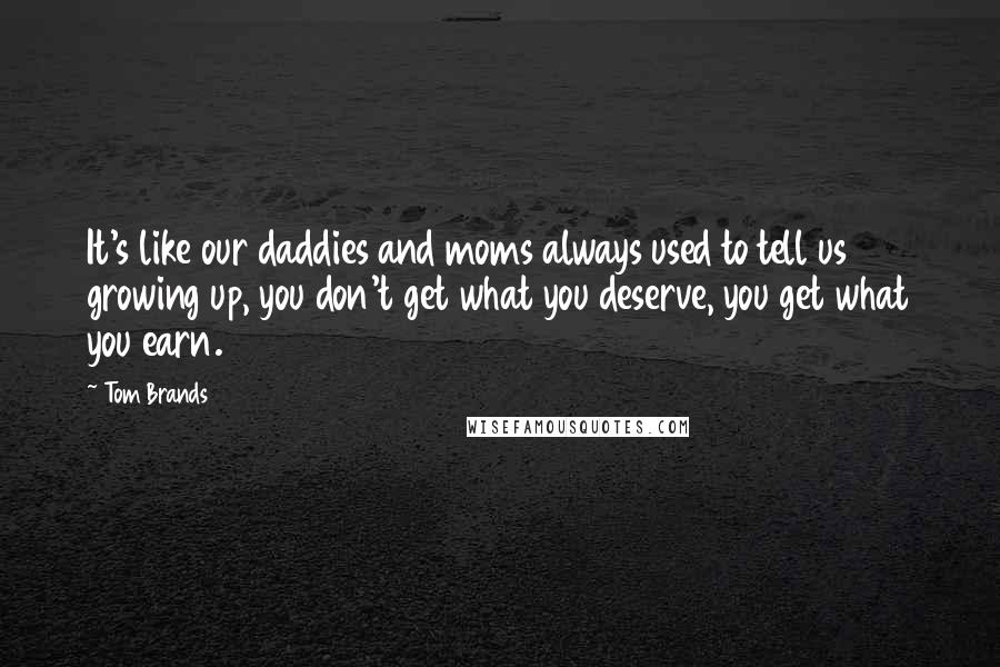 Tom Brands Quotes: It's like our daddies and moms always used to tell us growing up, you don't get what you deserve, you get what you earn.