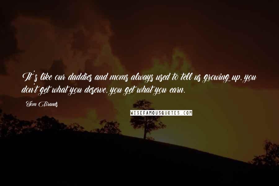 Tom Brands Quotes: It's like our daddies and moms always used to tell us growing up, you don't get what you deserve, you get what you earn.