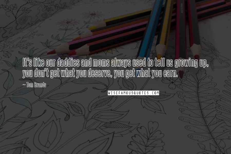 Tom Brands Quotes: It's like our daddies and moms always used to tell us growing up, you don't get what you deserve, you get what you earn.