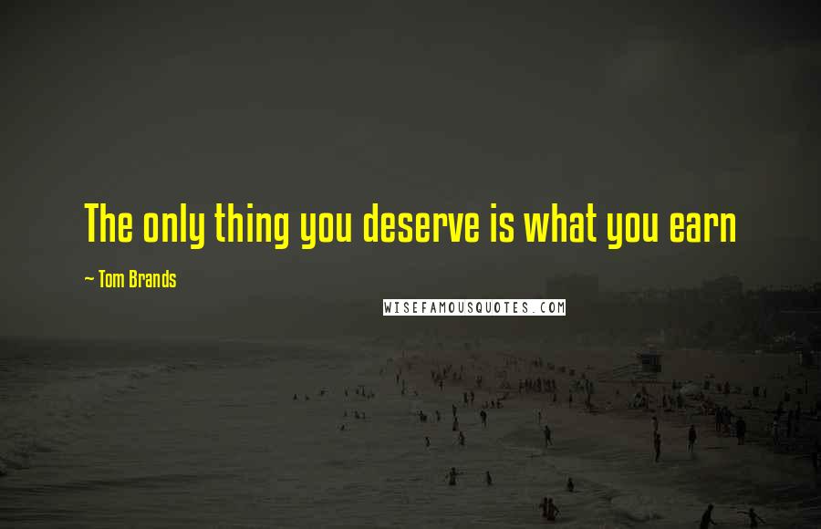 Tom Brands Quotes: The only thing you deserve is what you earn